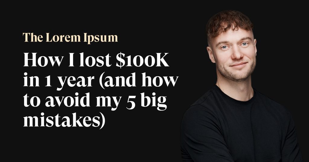 Lorem Ipsum #19: How I lost $100K in 1 year (and how to avoid my 5 big mistakes)
